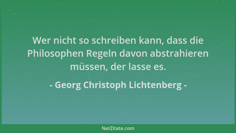 Georg Christoph Lichtenberg - Wer nicht so schreiben kann, dass die Philosophen Regeln davon abstrahieren müssen, der lasse...