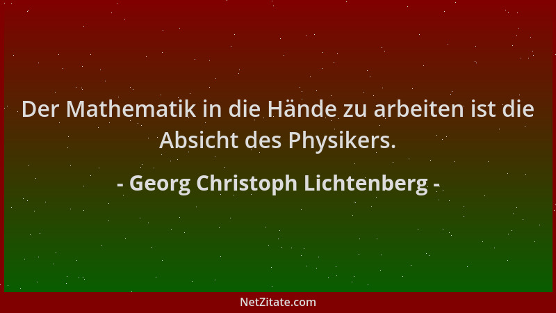 Georg Christoph Lichtenberg - Der Mathematik in die Hände zu arbeiten ist die Absicht des Physikers....
