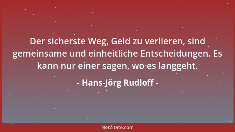 Hans-Jörg Rudloff - Der sicherste Weg, Geld zu verlieren, sind gemeinsame und einheitliche Entscheidungen. Es kann nur eine...