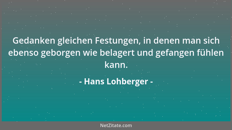 Hans Lohberger - Gedanken gleichen Festungen, in denen man sich ebenso geborgen wie belagert und gefangen fühlen kann....