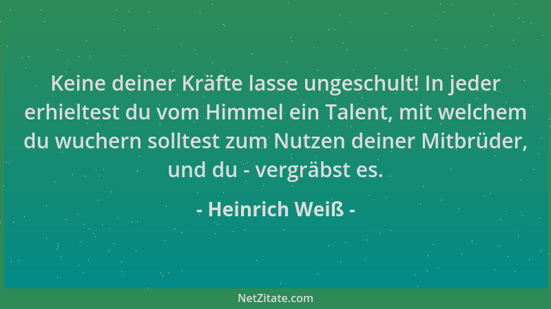 Heinrich Weiß - Keine deiner Kräfte lasse ungeschult! In jeder erhieltest du vom Himmel ein Talent, mit welchem du wuchern...