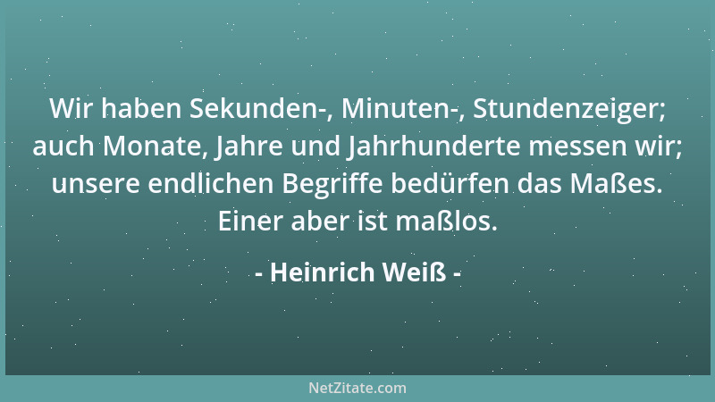 Heinrich Weiß - Wir haben Sekunden-, Minuten-, Stundenzeiger; auch Monate, Jahre und Jahrhunderte messen wir; unsere endlic...