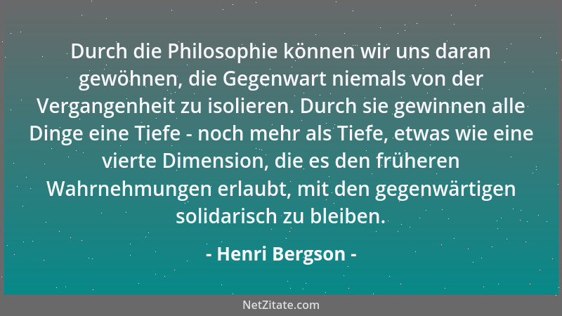 Henri Bergson - Durch die Philosophie können wir uns daran gewöhnen, die Gegenwart niemals von der Vergangenheit zu isolier...
