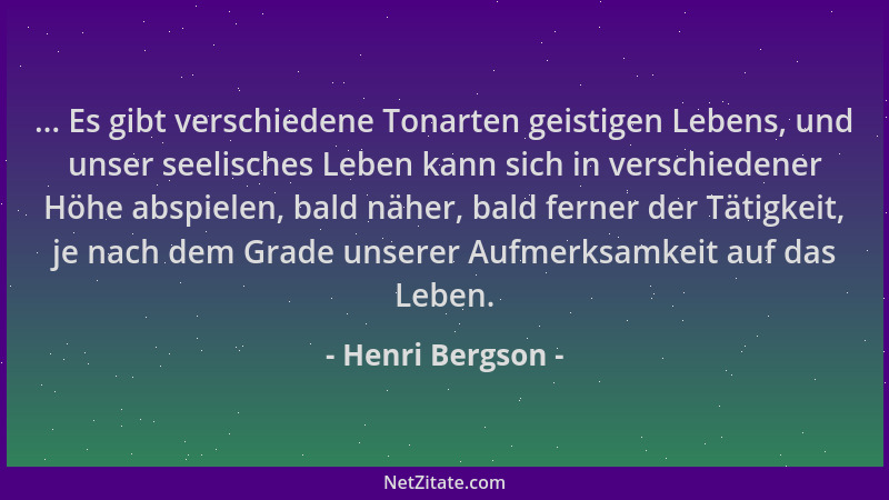 Henri Bergson - ... Es gibt verschiedene Tonarten geistigen Lebens, und unser seelisches Leben kann sich in verschiedener H...