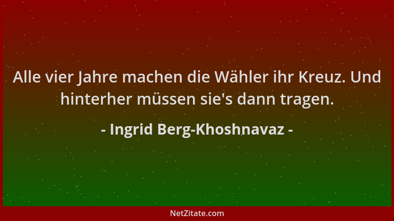 Ingrid Berg-Khoshnavaz - Alle vier Jahre machen die Wähler ihr Kreuz. Und hinterher müssen sie 's dann tragen....
