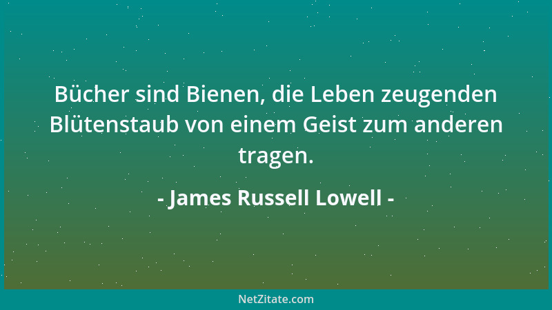 James Russell Lowell - Bücher sind Bienen, die Leben zeugenden Blütenstaub von einem Geist zum anderen tragen....
