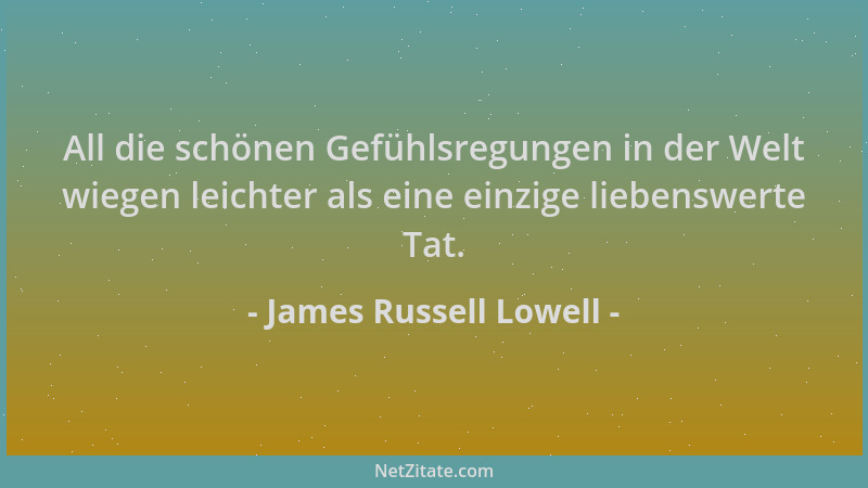 James Russell Lowell - All die schönen Gefühlsregungen in der Welt wiegen leichter als eine einzige liebenswerte Tat....