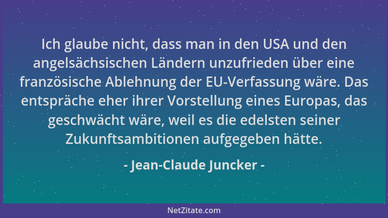 Jean-Claude Juncker - Ich glaube nicht, dass man in den USA und den angelsächsischen Ländern unzufrieden über eine französi...