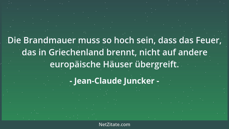 Jean-Claude Juncker - Die Brandmauer muss so hoch sein, dass das Feuer, das in Griechenland brennt, nicht auf andere europä...