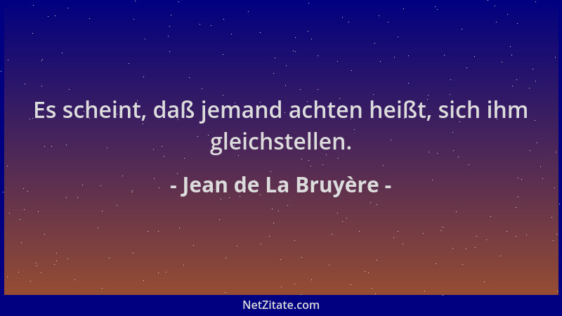 Jean de La Bruyère - Es scheint, daß jemand achten heißt, sich ihm gleichstellen....