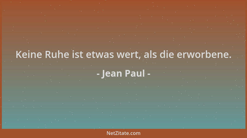 Jean Paul - Keine Ruhe ist etwas wert, als die erworbene....