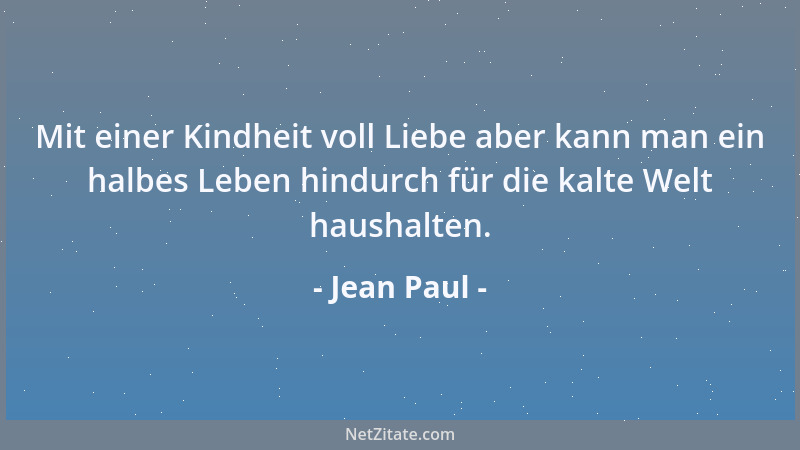 Jean Paul - Mit einer Kindheit voll Liebe aber kann man ein halbes Leben hindurch für die kalte Welt haushalten....