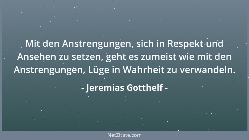 Jeremias Gotthelf - Mit den Anstrengungen, sich in Respekt und Ansehen zu setzen, geht es zumeist wie mit den Anstrengungen...