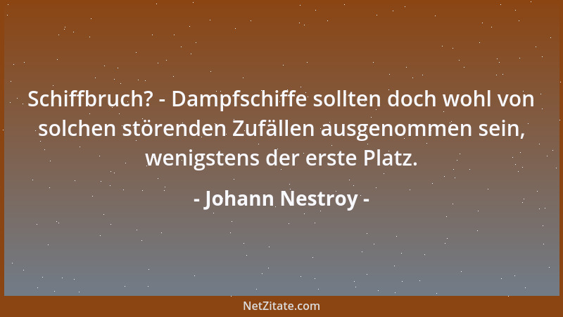 Johann Nestroy - Schiffbruch? - Dampfschiffe sollten doch wohl von solchen störenden Zufällen ausgenommen sein, wenigstens...