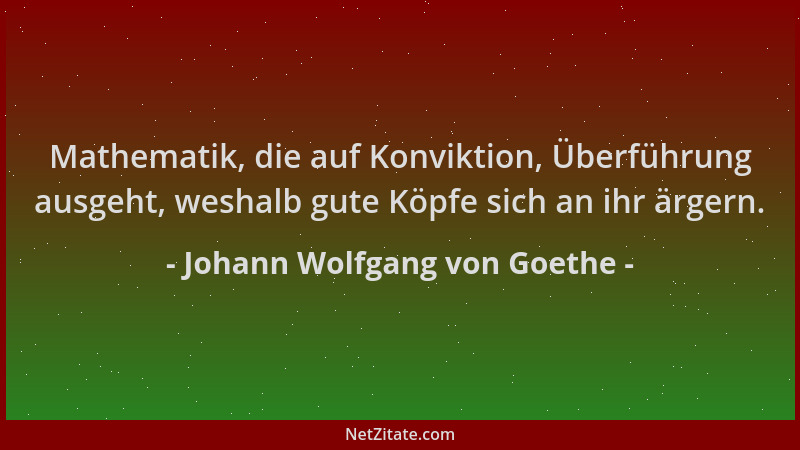 Johann Wolfgang von Goethe - Mathematik, die auf Konviktion, Überführung ausgeht, weshalb gute Köpfe sich an ihr ärgern....