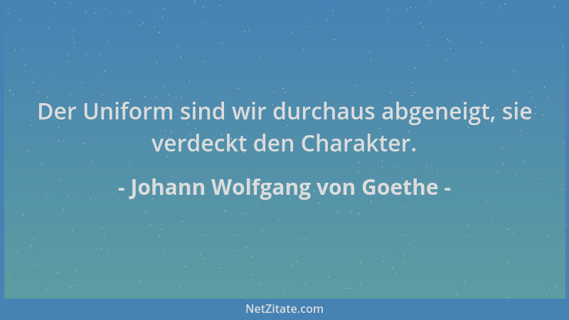 Johann Wolfgang von Goethe - Der Uniform sind wir durchaus abgeneigt, sie verdeckt den Charakter....