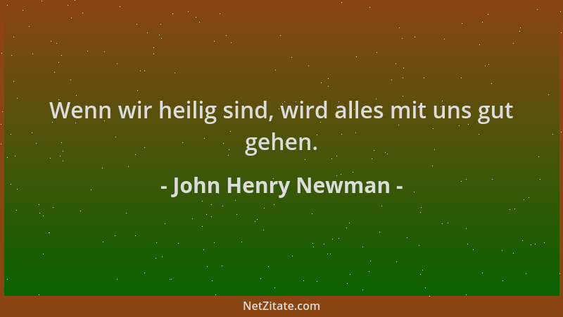 John Henry Newman - Wenn wir heilig sind, wird alles mit uns gut gehen....