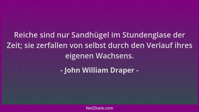 John William Draper - Reiche sind nur Sandhügel im Stundenglase der Zeit; sie zerfallen von selbst durch den Verlauf ihres...