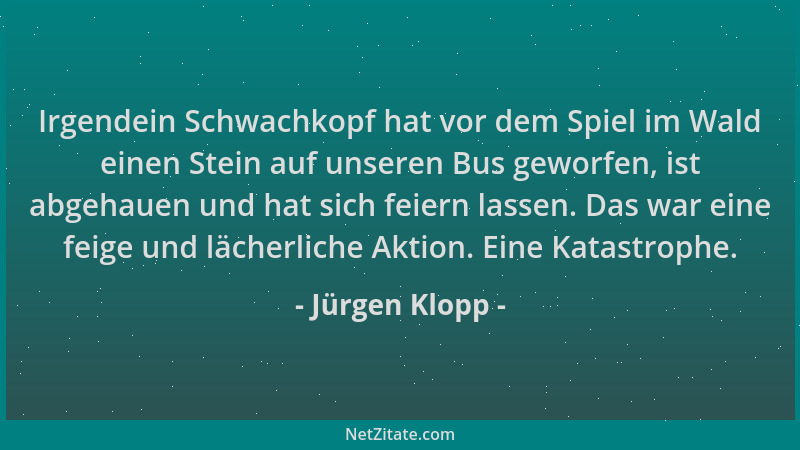 Jürgen Klopp - Irgendein Schwachkopf hat vor dem Spiel im Wald einen Stein auf unseren Bus geworfen, ist abgehauen und hat...