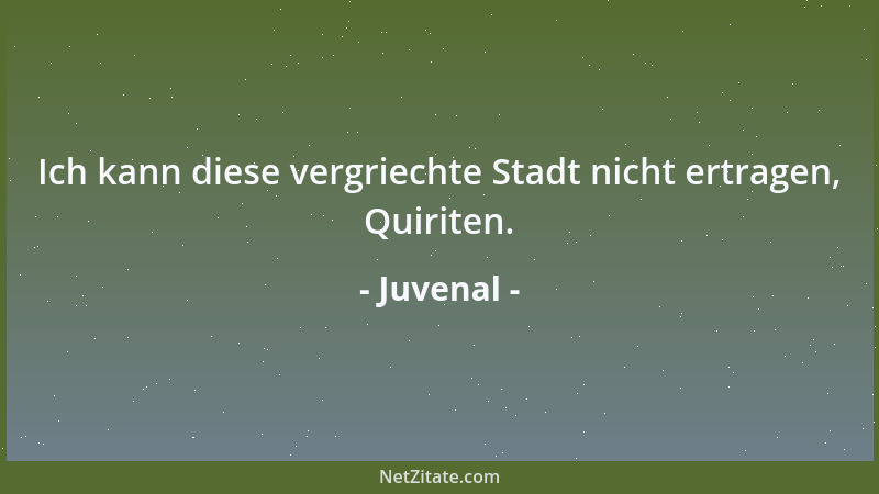 Juvenal - Ich kann diese vergriechte Stadt nicht ertragen, Quiriten....