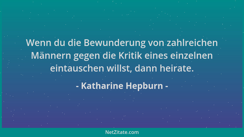 Katharine Hepburn - Wenn du die Bewunderung von zahlreichen Männern gegen die Kritik eines einzelnen eintauschen willst, da...