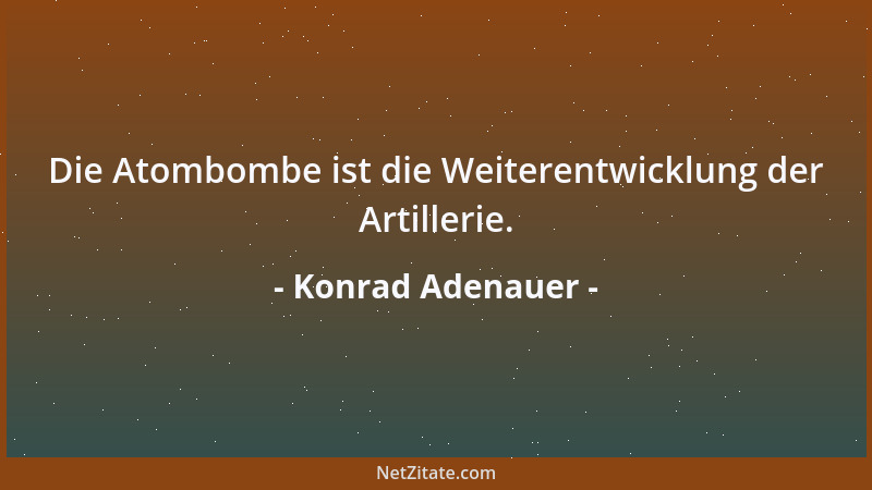 Konrad Adenauer - Die Atombombe ist die Weiterentwicklung der Artillerie....