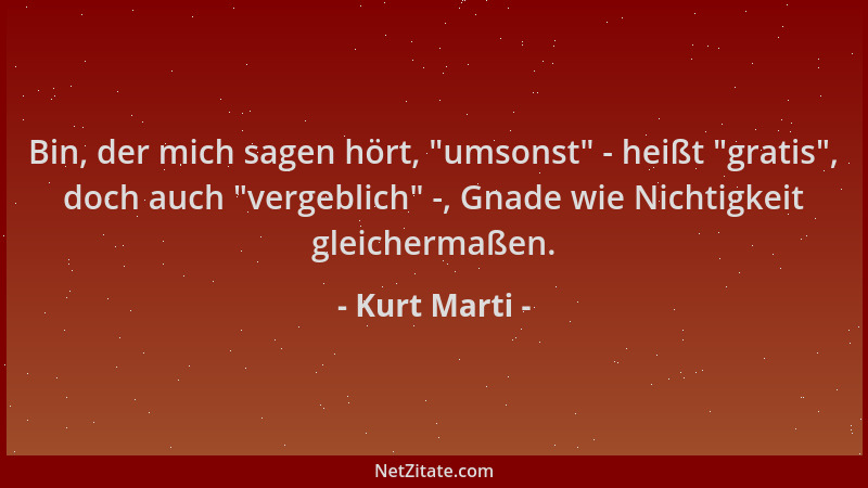 Kurt Marti - Bin, der mich sagen hört,  "umsonst " - heißt  "gratis ", doch auch  "vergeblich " -, Gnade wie Nichtigkeit gleicher...