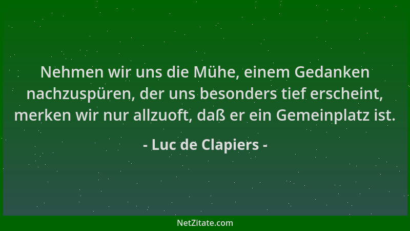 Luc de Clapiers - Nehmen wir uns die Mühe, einem Gedanken nachzuspüren, der uns besonders tief erscheint, merken wir nur al...