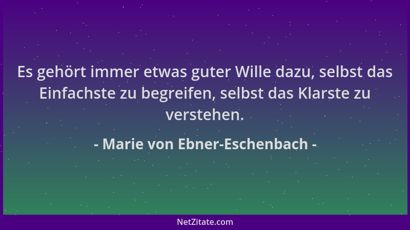 Marie von Ebner-Eschenbach - Es gehört immer etwas guter Wille dazu, selbst das Einfachste zu begreifen, selbst das Klarste...