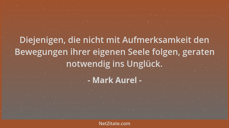 Mark Aurel - Diejenigen, die nicht mit Aufmerksamkeit den Bewegungen ihrer eigenen Seele folgen, geraten notwendig ins Ungl...