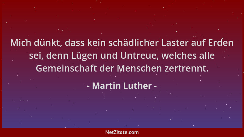 Martin Luther - Mich dünkt, dass kein schädlicher Laster auf Erden sei, denn Lügen und Untreue, welches alle Gemeinschaft d...
