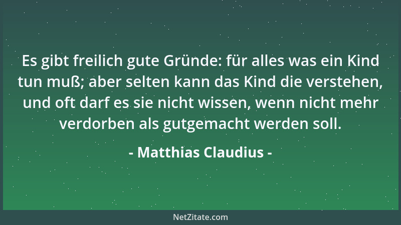 Matthias Claudius - Es gibt freilich gute Gründe: für alles was ein Kind tun muß; aber selten kann das Kind die verstehen,...