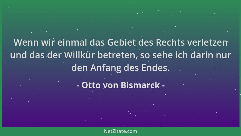 Otto von Bismarck - Wenn wir einmal das Gebiet des Rechts verletzen und das der Willkür betreten, so sehe ich darin nur den...