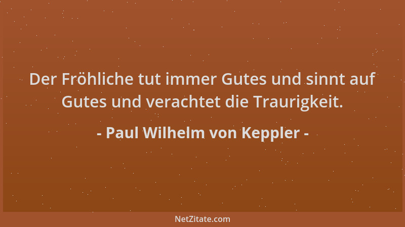 Paul Wilhelm von Keppler - Der Fröhliche tut immer Gutes und sinnt auf Gutes und verachtet die Traurigkeit....