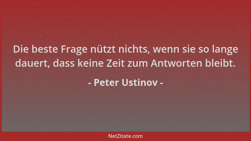 Peter Ustinov - Die beste Frage nützt nichts, wenn sie so lange dauert, dass keine Zeit zum Antworten bleibt....