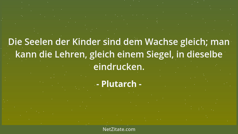 Plutarch - Die Seelen der Kinder sind dem Wachse gleich; man kann die Lehren, gleich einem Siegel, in dieselbe eindrucken....