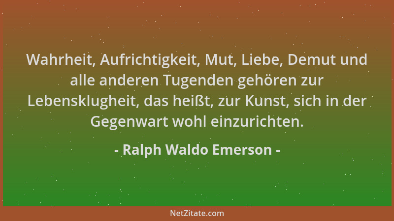 Ralph Waldo Emerson - Wahrheit, Aufrichtigkeit, Mut, Liebe, Demut und alle anderen Tugenden gehören zur Lebensklugheit, das...