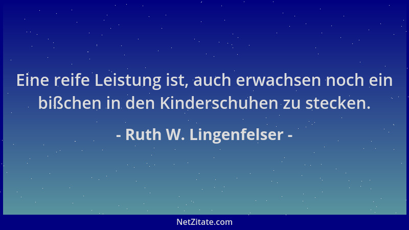 Ruth W. Lingenfelser - Eine reife Leistung ist, auch erwachsen noch ein bißchen in den Kinderschuhen zu stecken....