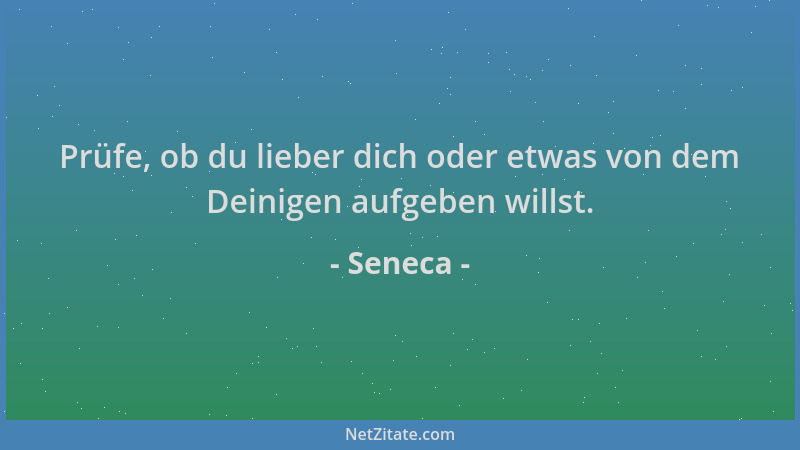 Seneca - Prüfe, ob du lieber dich oder etwas von dem Deinigen aufgeben willst....