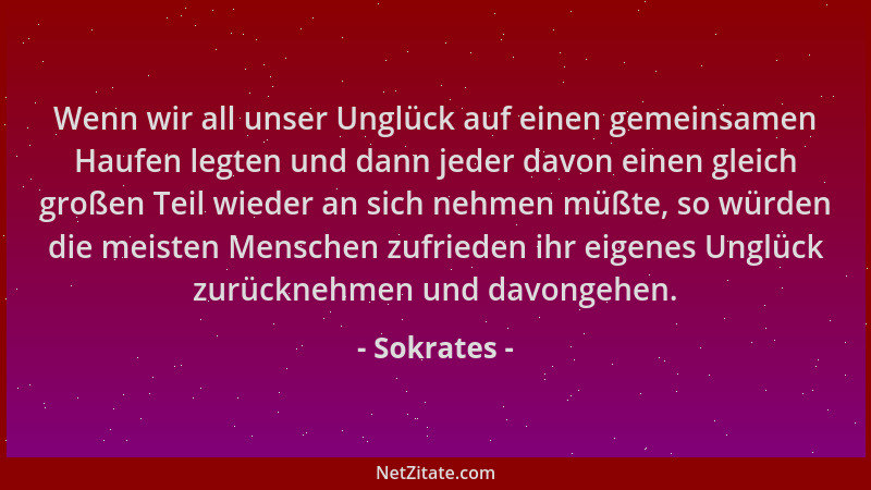 Sokrates - Wenn wir all unser Unglück auf einen gemeinsamen Haufen legten und dann jeder davon einen gleich großen Teil wie...