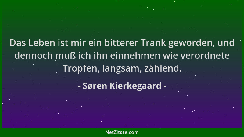 Søren Kierkegaard - Das Leben ist mir ein bitterer Trank geworden, und dennoch muß ich ihn einnehmen wie verordnete Tropfen...