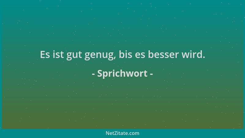Sprichwort - Es ist gut genug, bis es besser wird....
