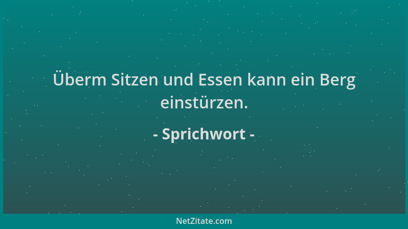 Sprichwort - Überm Sitzen und Essen kann ein Berg einstürzen....