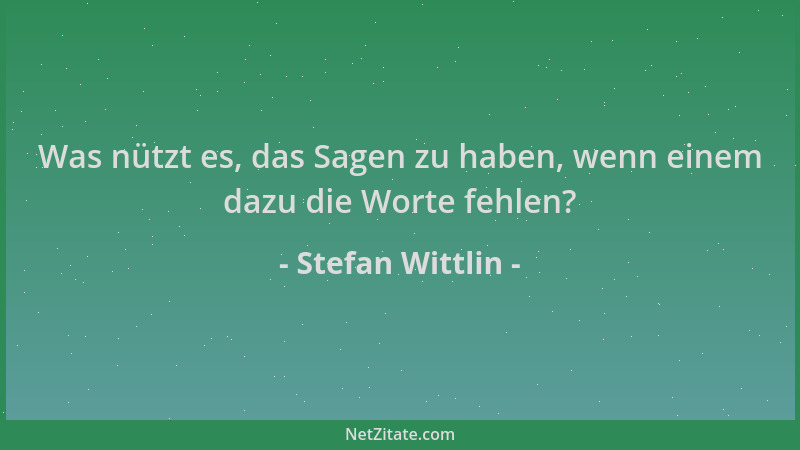 Stefan Wittlin - Was nützt es, das Sagen zu haben, wenn einem dazu die Worte fehlen?...