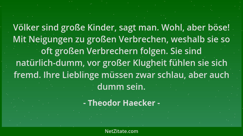 Theodor Haecker - Völker sind große Kinder, sagt man. Wohl, aber böse! Mit Neigungen zu großen Verbrechen, weshalb sie so o...