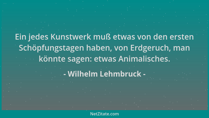 Wilhelm Lehmbruck - Ein jedes Kunstwerk muß etwas von den ersten Schöpfungstagen haben, von Erdgeruch, man könnte sagen: et...