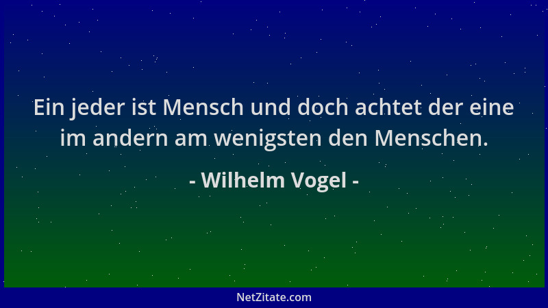 Wilhelm Vogel - Ein jeder ist Mensch und doch achtet der eine im andern am wenigsten den Menschen....