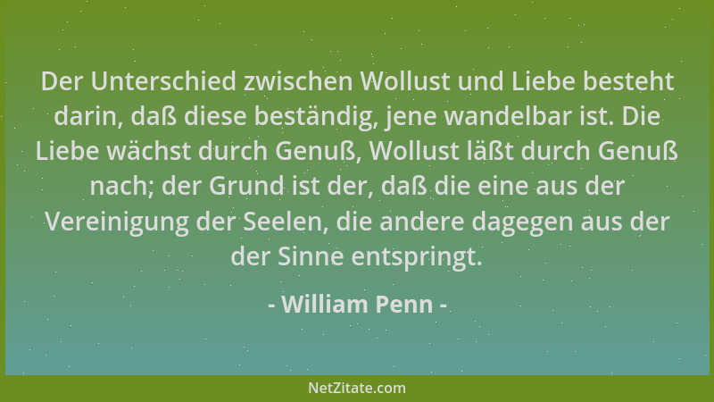 William Penn - Der Unterschied zwischen Wollust und Liebe besteht darin, daß diese beständig, jene wandelbar ist. Die Liebe...