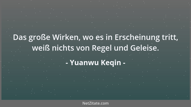 Yuanwu Keqin - Das große Wirken, wo es in Erscheinung tritt, weiß nichts von Regel und Geleise....