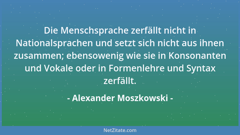 Alexander Moszkowski - Die Menschsprache zerfällt nicht in Nationalsprachen und setzt sich nicht aus ihnen zusammen; ebenso...